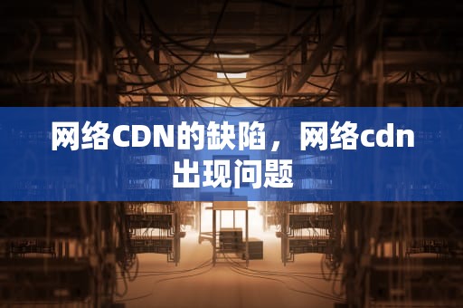网络CDN的缺陷，网络cdn出现问题