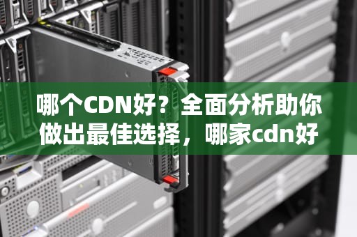 哪个CDN好？全面分析助你做出最佳选择，哪家cdn好用