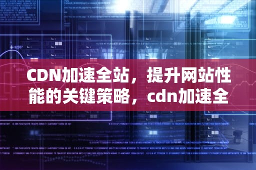 CDN加速全站，提升网站性能的关键策略，cdn加速全站缓存配置