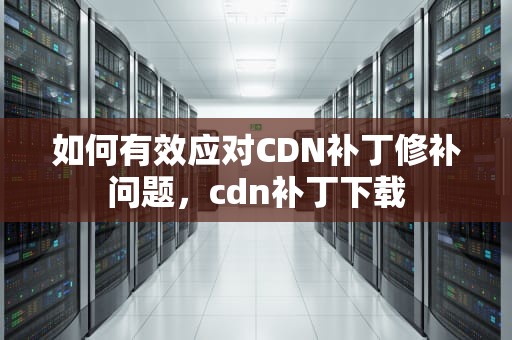 如何有效应对CDN补丁修补问题，cdn补丁下载