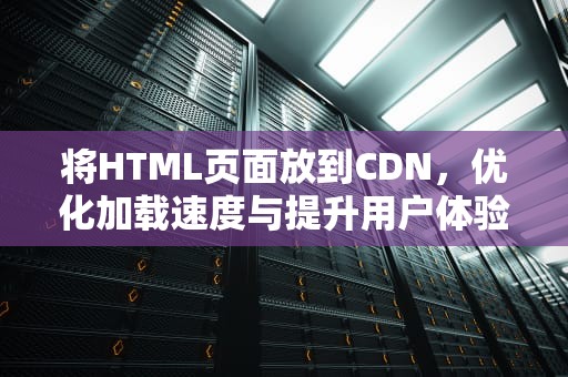 将HTML页面放到CDN，优化加载速度与提升用户体验，html放到服务器哪里