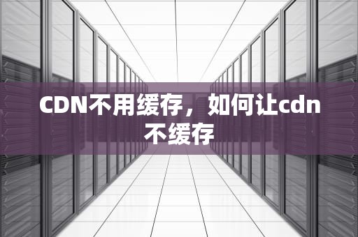CDN不用缓存，如何让cdn不缓存