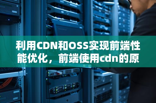 利用CDN和OSS实现前端性能优化，前端使用cdn的原理