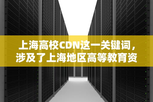 上海高校CDN这一关键词，涉及了上海地区高等教育资源与现代网络技术的深度融合。CDN，即内容分发网络，是一种通过在网络各处放置节点服务器，使用户能够就近取得所需内容，从而提高用户访问响应速度和命中率的网络技术。在上海这样一个教育资源丰富、高校众多的城市，探讨高校CDN的应用与发展具有重要的现实意义。，上海高校排名一览表