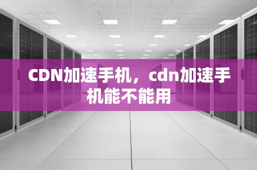 CDN加速手机，cdn加速手机能不能用