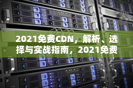 2021免费CDN，解析、选择与实战指南，2021免费两癌筛查年龄范围