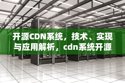 开源CDN系统，技术、实现与应用解析，cdn系统开源版