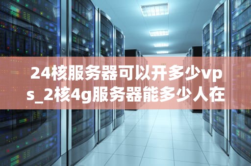 24核服务器可以开多少vps_2核4g服务器能多少人在线_24核服务器可以开多少VPS？