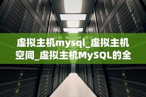 虚拟主机mysql_虚拟主机空间_虚拟主机MySQL的全面解析