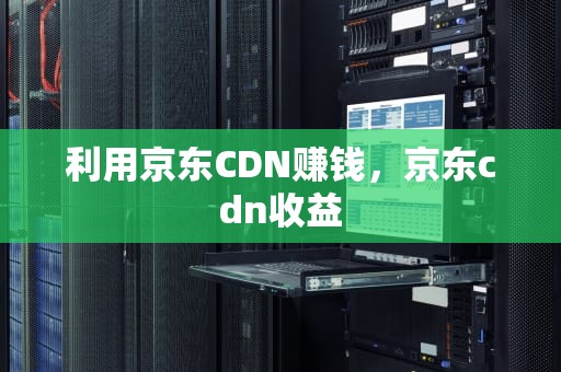利用京东CDN赚钱，京东cdn收益