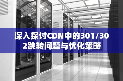 深入探讨CDN中的301/302跳转问题与优化策略