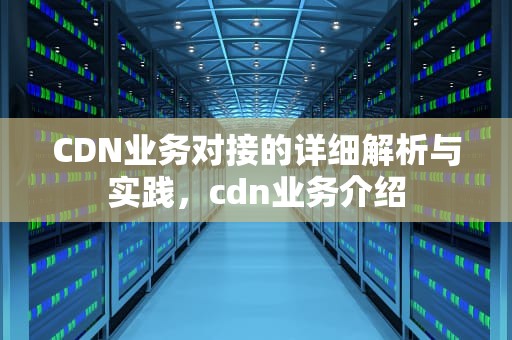CDN业务对接的详细解析与实践，cdn业务介绍