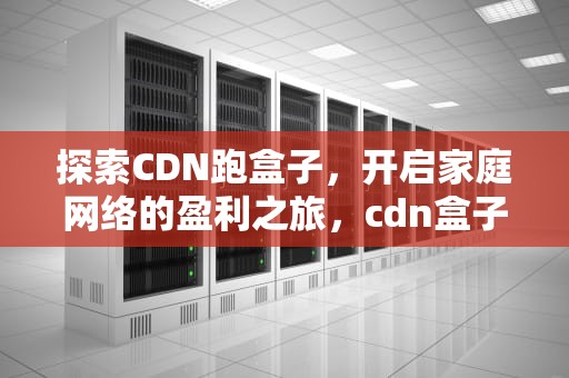 探索CDN跑盒子，开启家庭网络的盈利之旅，cdn盒子挂机