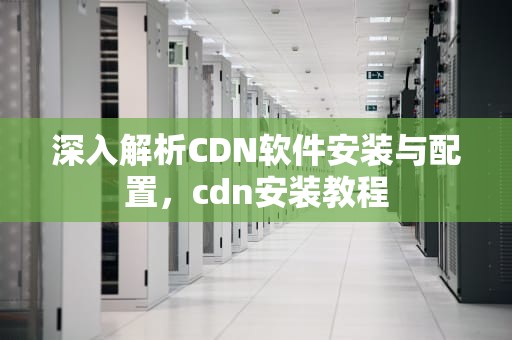 深入解析CDN软件安装与配置，cdn安装教程