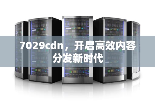 7029cdn，开启高效内容分发新时代