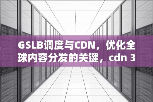 GSLB调度与CDN，优化全球内容分发的关键，cdn 302调度