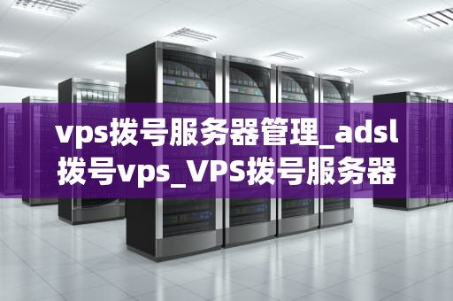 vps拨号服务器管理_adsl拨号vps_VPS拨号服务器管理