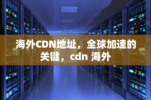 海外CDN地址，全球加速的关键，cdn 海外