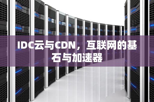 IDC云与CDN，互联网的基石与加速器