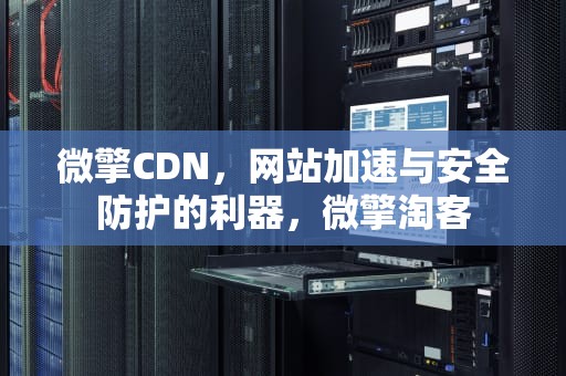 微擎CDN，网站加速与安全防护的利器，微擎淘客