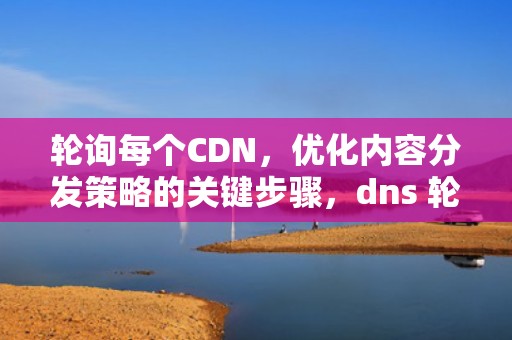 轮询每个CDN，优化内容分发策略的关键步骤，dns 轮询