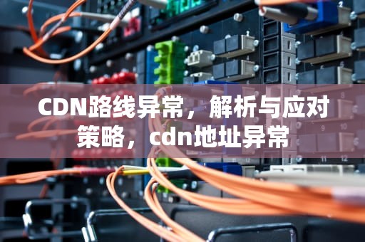 CDN路线异常，解析与应对策略，cdn地址异常