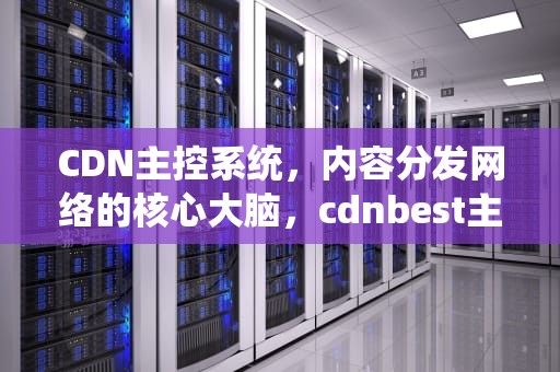 CDN主控系统，内容分发网络的核心大脑，cdnbest主控
