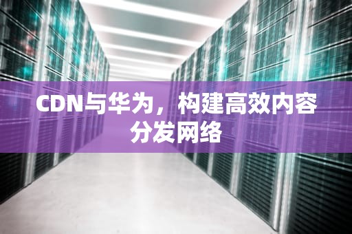CDN与华为，构建高效内容分发网络
