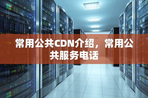 常用公共CDN介绍，常用公共服务电话