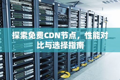 探索免费CDN节点，性能对比与选择指南