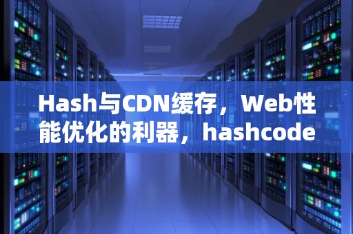 Hash与CDN缓存，Web性能优化的利器，hashcode缓存