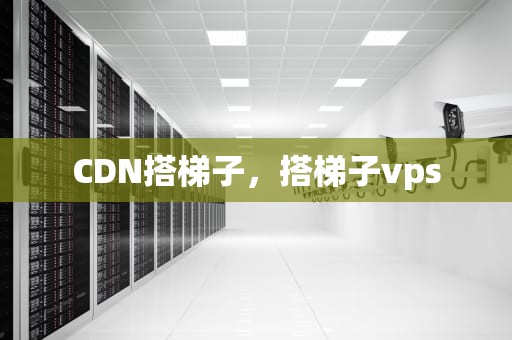 CDN搭梯子，搭梯子vps