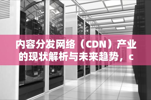 内容分发网络（CDN）产业的现状解析与未来趋势，cdn产业链