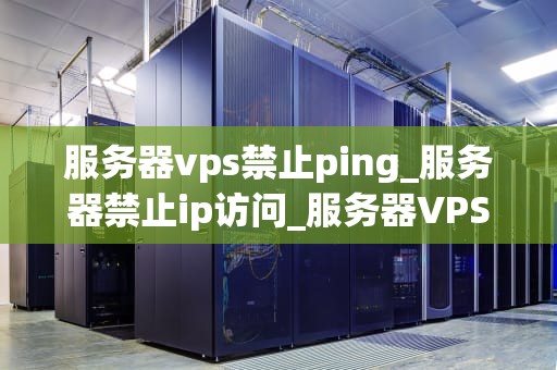 服务器vps禁止ping_服务器禁止ip访问_服务器VPS禁止Ping的深入探讨