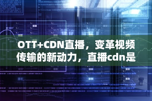 OTT+CDN直播，变革视频传输的新动力，直播cdn是什么