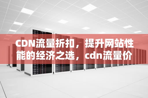 CDN流量折扣，提升网站性能的经济之选，cdn流量价格