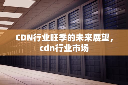 CDN行业旺季的未来展望，cdn行业市场