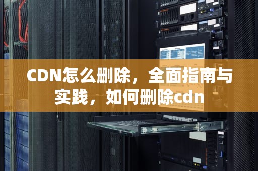 CDN怎么删除，全面指南与实践，如何删除cdn