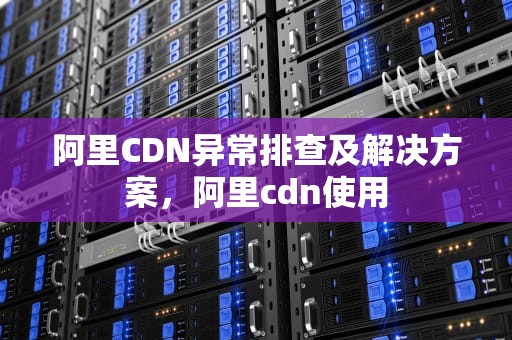 阿里CDN异常排查及解决方案，阿里cdn使用
