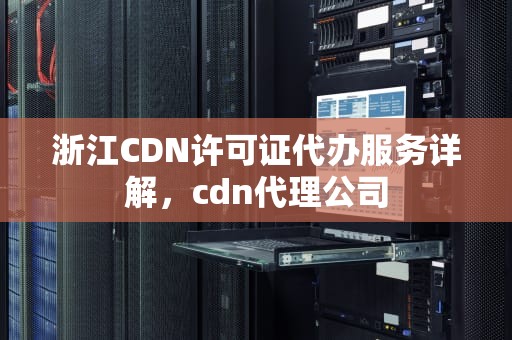 浙江CDN许可证代办服务详解，cdn代理公司