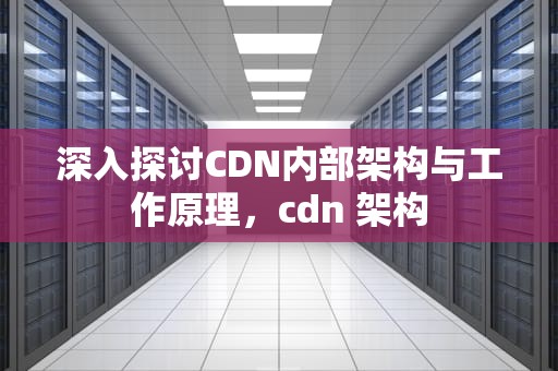 深入探讨CDN内部架构与工作原理，cdn 架构