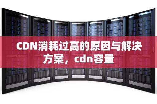 CDN消耗过高的原因与解决方案，cdn容量
