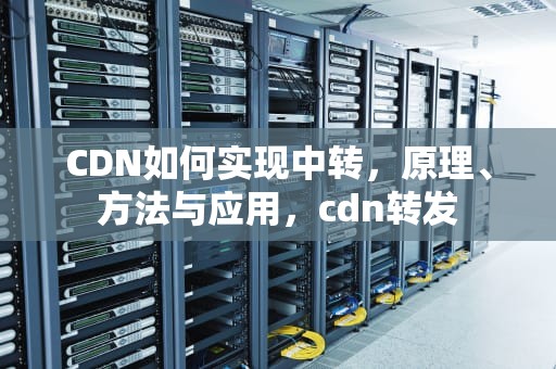 CDN如何实现中转，原理、方法与应用，cdn转发
