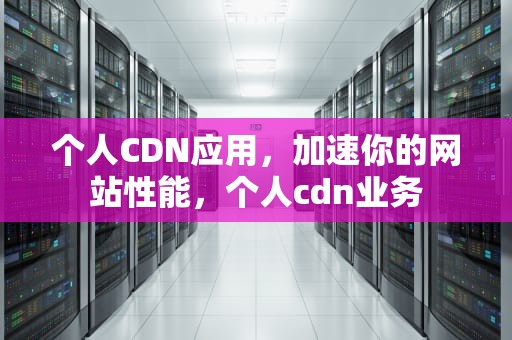 个人CDN应用，加速你的网站性能，个人cdn业务