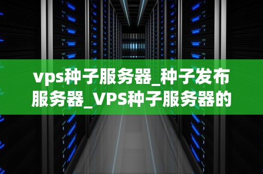 vps种子服务器_种子发布服务器_VPS种子服务器的全面解析