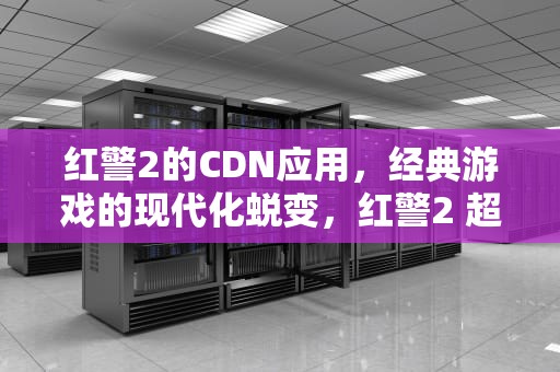 红警2的CDN应用，经典游戏的现代化蜕变，红警2 超级武器 声音