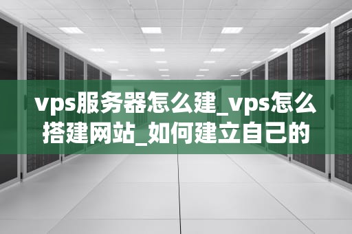 vps服务器怎么建_vps怎么搭建网站_如何建立自己的VPS服务器