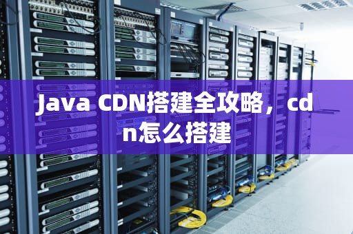 Java CDN搭建全攻略，cdn怎么搭建