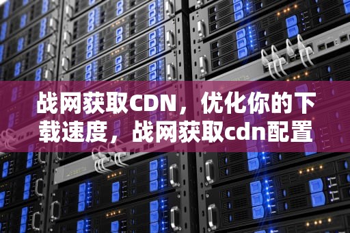 战网获取CDN，优化你的下载速度，战网获取cdn配置卡住了