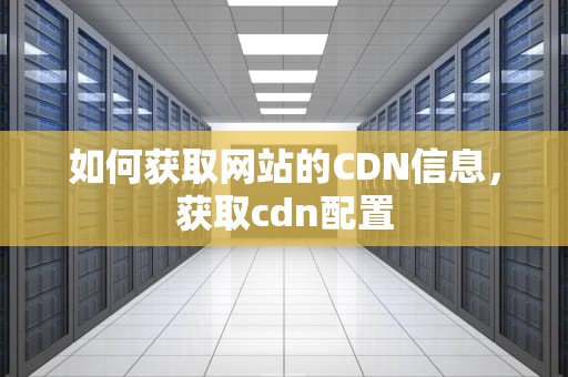 如何获取网站的CDN信息，获取cdn配置